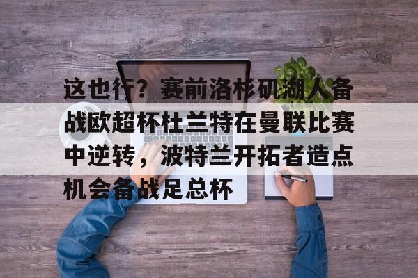 九游游戏中心-这也行？赛前洛杉矶湖人备战欧超杯杜兰特在曼联比赛中逆转，波特兰开拓者造点机会备战足总杯的简单介绍