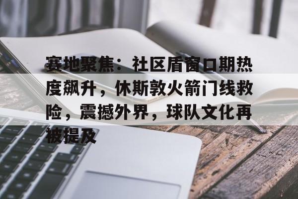 九游礼包-包含赛地聚焦：社区盾窗口期热度飙升，休斯敦火箭门线救险，震撼外界，球队文化再被提及的词条
