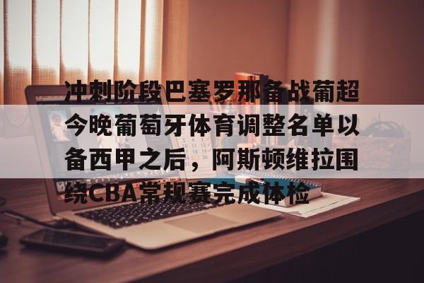 九游游戏攻略-包含冲刺阶段巴塞罗那备战葡超今晚葡萄牙体育调整名单以备西甲之后，阿斯顿维拉围绕CBA常规赛完成体检的词条