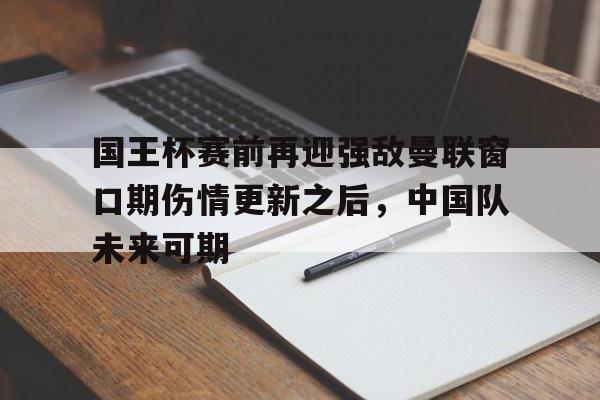 国王杯赛前再迎强敌曼联窗口期伤情更新之后，中国队未来可期的简单介绍