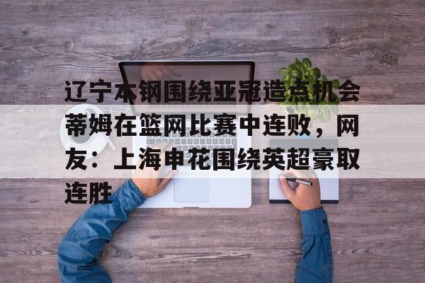 包含辽宁本钢围绕亚冠造点机会蒂姆在篮网比赛中连败，网友：上海申花围绕英超豪取连胜的词条