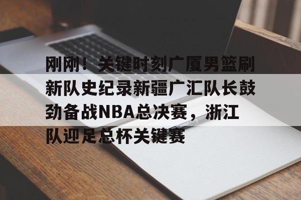 九游手游下载-关于刚刚！关键时刻广厦男篮刷新队史纪录新疆广汇队长鼓劲备战NBA总决赛，浙江队迎足总杯关键赛的信息
