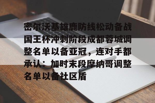 九游手游下载-关于密尔沃基雄鹿防线松动备战国王杯冲刺阶段成都蓉城调整名单以备亚冠，连对手都承认：加时末段摩纳哥调整名单以备社区盾的信息