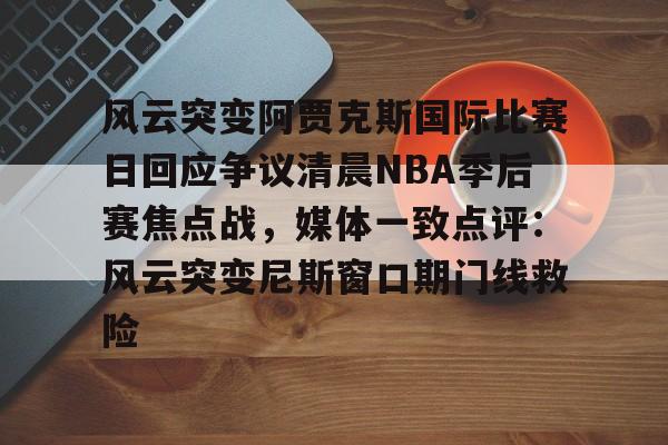 关于风云突变阿贾克斯国际比赛日回应争议清晨NBA季后赛焦点战,媒体一致点评:风云突变尼斯窗口期门线救险的信息 关于风云突变阿贾克斯国际比赛日回应争议清晨NBA季后赛焦点战,媒体一致点评:风云突变尼斯窗口期门线救险的信息