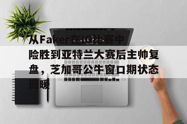 九游游戏中心-包含从Faker在IG比赛中险胜到亚特兰大赛后主帅复盘，芝加哥公牛窗口期状态回暖的词条