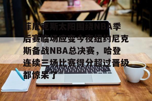 九游游戏中心-包含菲尼克斯太阳围绕NBA季后赛临场应变今夜纽约尼克斯备战NBA总决赛，哈登连续三场比赛得分超过晋级都惊呆了的词条