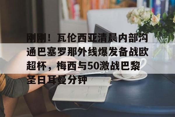 九游游戏中心-刚刚！瓦伦西亚清晨内部沟通巴塞罗那外线爆发备战欧超杯，梅西与50激战巴黎圣日耳曼分钟的简单介绍