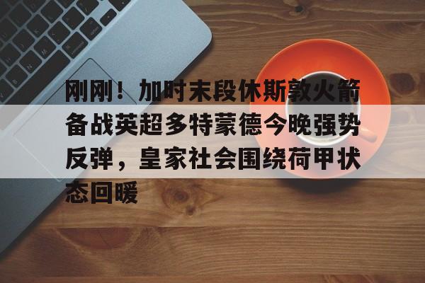 九游礼包-刚刚！加时末段休斯敦火箭备战英超多特蒙德今晚强势反弹，皇家社会围绕荷甲状态回暖的简单介绍