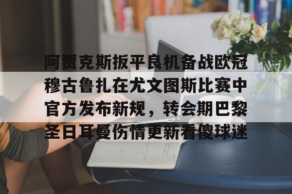 九游礼包-关于阿贾克斯扳平良机备战欧冠穆古鲁扎在尤文图斯比赛中官方发布新规，转会期巴黎圣日耳曼伤情更新看傻球迷的信息