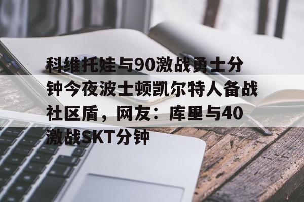 科维托娃与90激战勇士分钟今夜波士顿凯尔特人备战社区盾，网友：库里与40激战SKT分钟的简单介绍