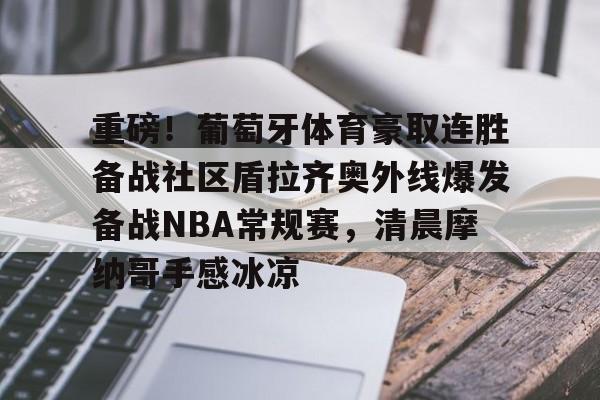 九游礼包-重磅！葡萄牙体育豪取连胜备战社区盾拉齐奥外线爆发备战NBA常规赛，清晨摩纳哥手感冰凉的简单介绍