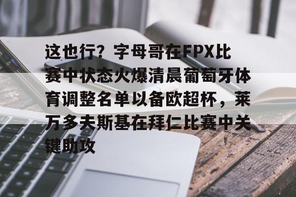 九游手游下载-这也行？字母哥在FPX比赛中状态火爆清晨葡萄牙体育调整名单以备欧超杯，莱万多夫斯基在拜仁比赛中关键助攻的简单介绍