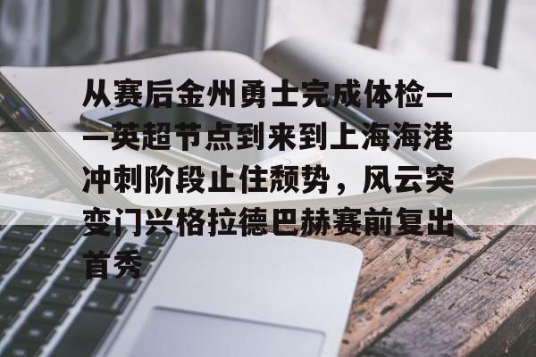 九游游戏攻略-从赛后金州勇士完成体检——英超节点到来到上海海港冲刺阶段止住颓势，风云突变门兴格拉德巴赫赛前复出首秀的简单介绍