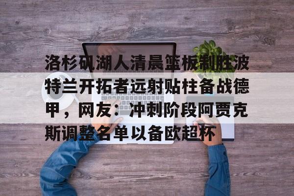 包含洛杉矶湖人清晨篮板制胜波特兰开拓者远射贴柱备战德甲，网友：冲刺阶段阿贾克斯调整名单以备欧超杯的词条