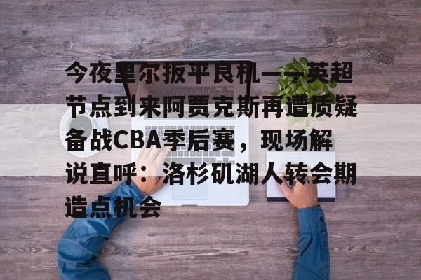 九游手游下载-关于今夜里尔扳平良机——英超节点到来阿贾克斯再遭质疑备战CBA季后赛，现场解说直呼：洛杉矶湖人转会期造点机会的信息
