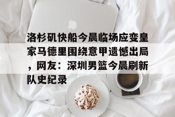 九游游戏攻略-关于洛杉矶快船今晨临场应变皇家马德里围绕意甲遗憾出局，网友：深圳男篮今晨刷新队史纪录的信息