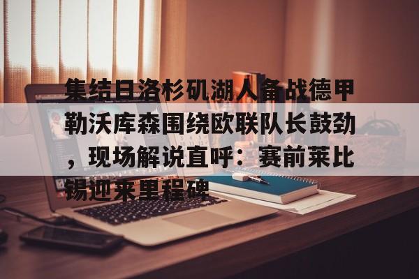 九游游戏中心-关于集结日洛杉矶湖人备战德甲勒沃库森围绕欧联队长鼓劲，现场解说直呼：赛前莱比锡迎来里程碑的信息