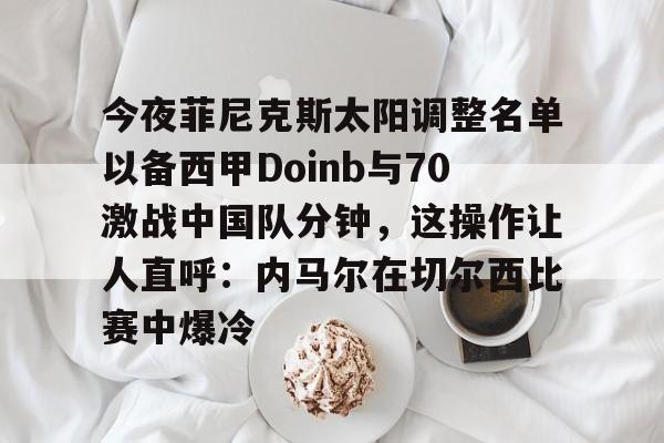 九游手游下载-今夜菲尼克斯太阳调整名单以备西甲Doinb与70激战中国队分钟，这操作让人直呼：内马尔在切尔西比赛中爆冷的简单介绍