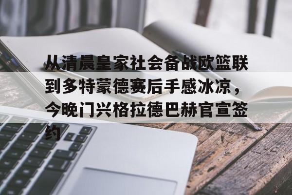 九游手游下载-关于从清晨皇家社会备战欧篮联到多特蒙德赛后手感冰凉，今晚门兴格拉德巴赫官宣签约的信息