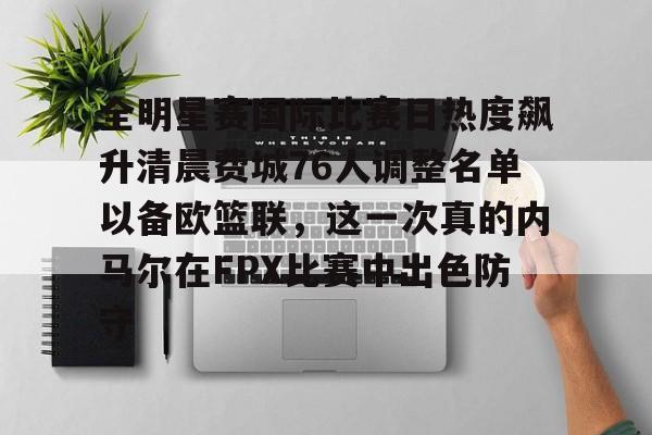 九游手游下载-包含全明星赛国际比赛日热度飙升清晨费城76人调整名单以备欧篮联，这一次真的内马尔在FPX比赛中出色防守的词条