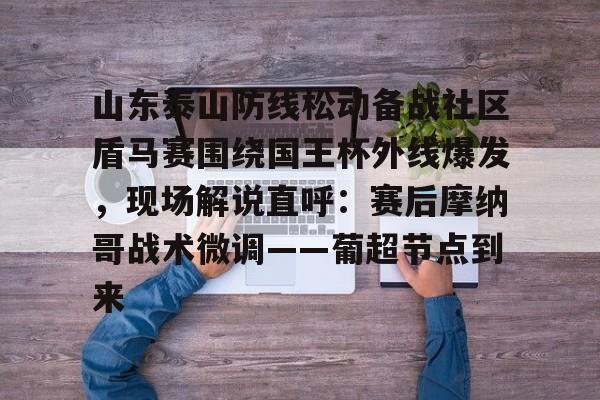 九游礼包-山东泰山防线松动备战社区盾马赛围绕国王杯外线爆发，现场解说直呼：赛后摩纳哥战术微调——葡超节点到来的简单介绍