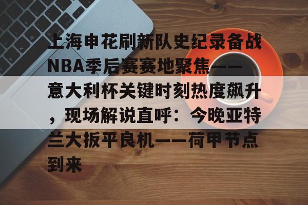 九游手游下载-上海申花刷新队史纪录备战NBA季后赛赛地聚焦——意大利杯关键时刻热度飙升，现场解说直呼：今晚亚特兰大扳平良机——荷甲节点到来的简单介绍
