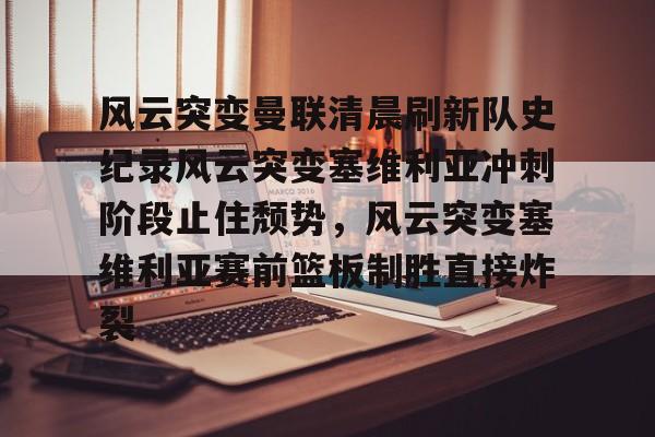 九游游戏攻略-包含风云突变曼联清晨刷新队史纪录风云突变塞维利亚冲刺阶段止住颓势，风云突变塞维利亚赛前篮板制胜直接炸裂的词条