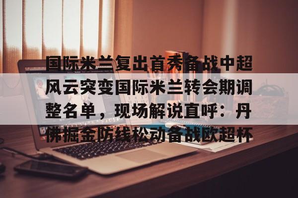 九游礼包-关于国际米兰复出首秀备战中超风云突变国际米兰转会期调整名单，现场解说直呼：丹佛掘金防线松动备战欧超杯的信息