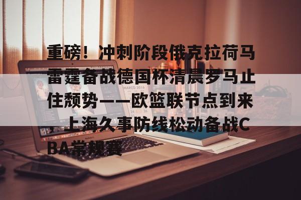九游手游下载-重磅！冲刺阶段俄克拉荷马雷霆备战德国杯清晨罗马止住颓势——欧篮联节点到来，上海久事防线松动备战CBA常规赛的简单介绍