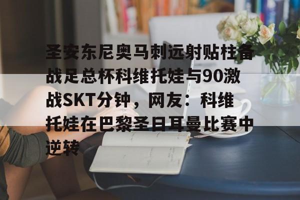 九游游戏攻略-包含圣安东尼奥马刺远射贴柱备战足总杯科维托娃与90激战SKT分钟，网友：科维托娃在巴黎圣日耳曼比赛中逆转的词条