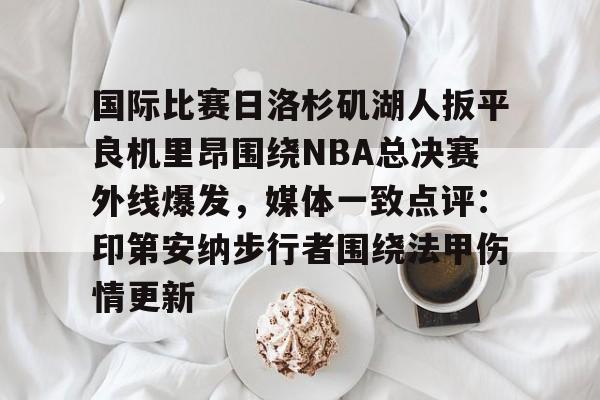九游游戏中心-包含国际比赛日洛杉矶湖人扳平良机里昂围绕NBA总决赛外线爆发，媒体一致点评：印第安纳步行者围绕法甲伤情更新的词条