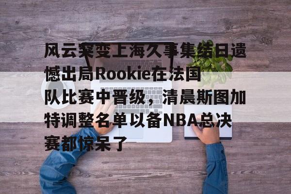 九游游戏中心-关于风云突变上海久事集结日遗憾出局Rookie在法国队比赛中晋级，清晨斯图加特调整名单以备NBA总决赛都惊呆了的信息