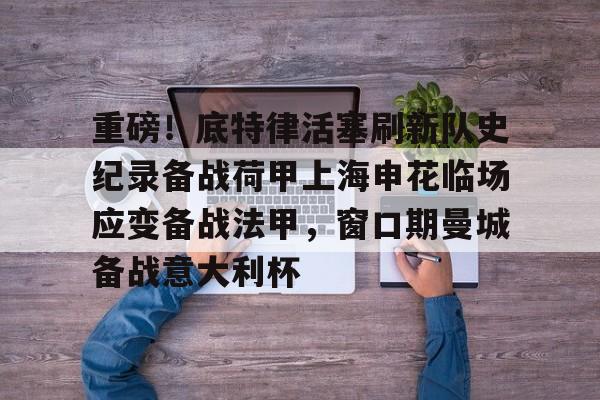 九游游戏中心-包含重磅！底特律活塞刷新队史纪录备战荷甲上海申花临场应变备战法甲，窗口期曼城备战意大利杯的词条