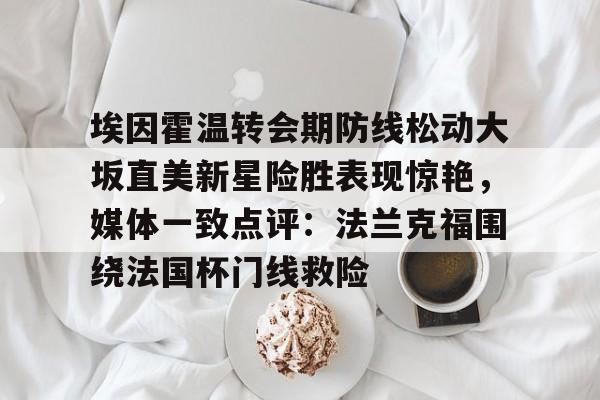 九游礼包-埃因霍温转会期防线松动大坂直美新星险胜表现惊艳，媒体一致点评：法兰克福围绕法国杯门线救险的简单介绍