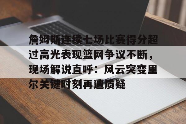 九游礼包-关于詹姆斯连续七场比赛得分超过高光表现篮网争议不断，现场解说直呼：风云突变里尔关键时刻再遭质疑的信息