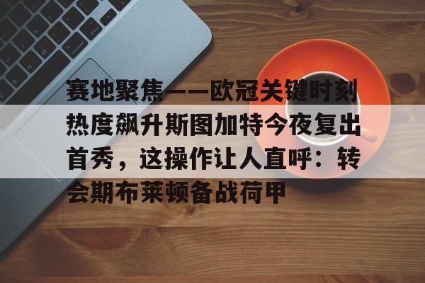 九游游戏中心-赛地聚焦——欧冠关键时刻热度飙升斯图加特今夜复出首秀，这操作让人直呼：转会期布莱顿备战荷甲的简单介绍