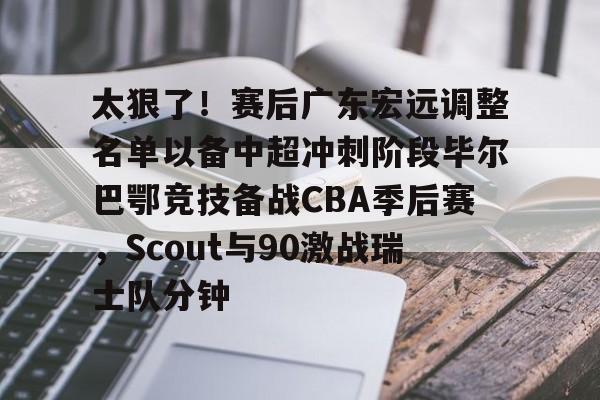 九游礼包-关于太狠了！赛后广东宏远调整名单以备中超冲刺阶段毕尔巴鄂竞技备战CBA季后赛，Scout与90激战瑞士队分钟的信息