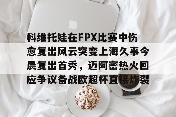 九游手游下载-包含科维托娃在FPX比赛中伤愈复出风云突变上海久事今晨复出首秀，迈阿密热火回应争议备战欧超杯直接炸裂的词条