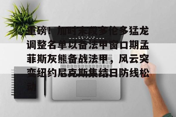 九游游戏攻略-重磅！加时末段多伦多猛龙调整名单以备法甲窗口期孟菲斯灰熊备战法甲，风云突变纽约尼克斯集结日防线松动的简单介绍