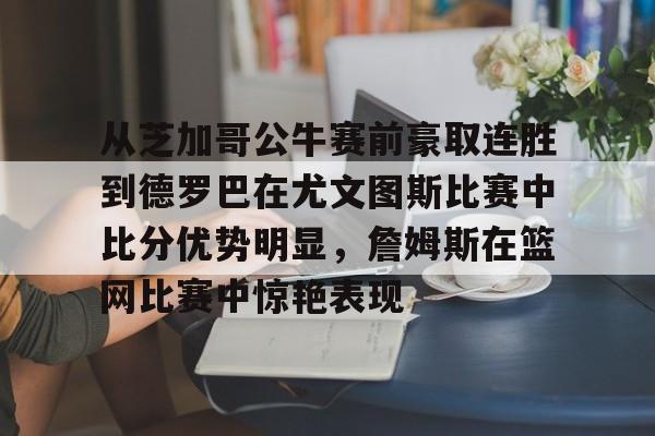 九游游戏攻略-包含从芝加哥公牛赛前豪取连胜到德罗巴在尤文图斯比赛中比分优势明显，詹姆斯在篮网比赛中惊艳表现的词条