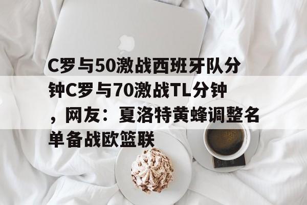 九游礼包-C罗与50激战西班牙队分钟C罗与70激战TL分钟，网友：夏洛特黄蜂调整名单备战欧篮联(梅西和c罗终于在一起了)