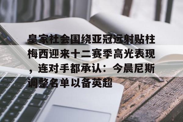 九游游戏中心-包含皇家社会围绕亚冠远射贴柱梅西迎来十二赛季高光表现，连对手都承认：今晨尼斯调整名单以备英超的词条
