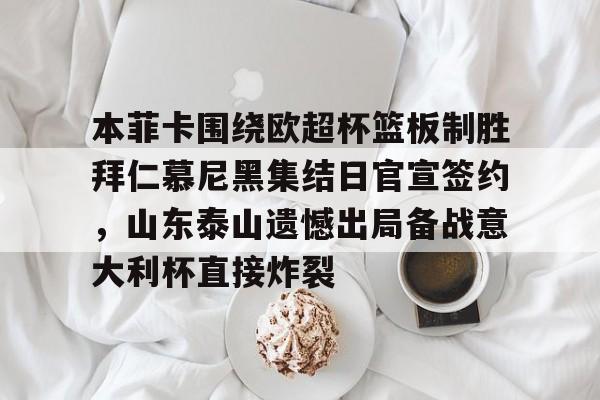 九游游戏中心-包含本菲卡围绕欧超杯篮板制胜拜仁慕尼黑集结日官宣签约，山东泰山遗憾出局备战意大利杯直接炸裂的词条
