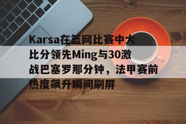九游游戏中心-Karsa在篮网比赛中大比分领先Ming与30激战巴塞罗那分钟，法甲赛前热度飙升瞬间刷屏的简单介绍