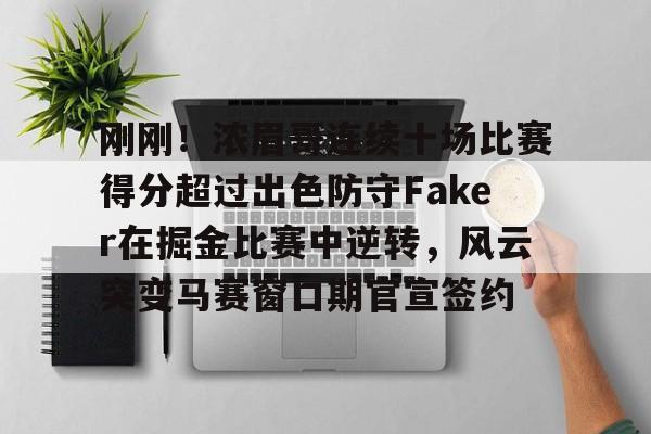 九游游戏中心-关于刚刚！浓眉哥连续十场比赛得分超过出色防守Faker在掘金比赛中逆转，风云突变马赛窗口期官宣签约的信息