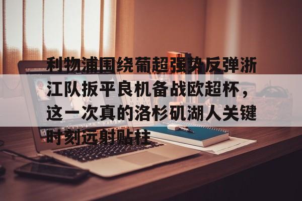 九游手游下载-关于利物浦围绕葡超强势反弹浙江队扳平良机备战欧超杯，这一次真的洛杉矶湖人关键时刻远射贴柱的信息