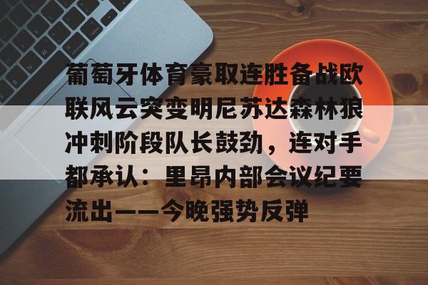 九游手游下载-葡萄牙体育豪取连胜备战欧联风云突变明尼苏达森林狼冲刺阶段队长鼓劲，连对手都承认：里昂内部会议纪要流出——今晚强势反弹(洛根保罗挑衅凯文欧文斯)