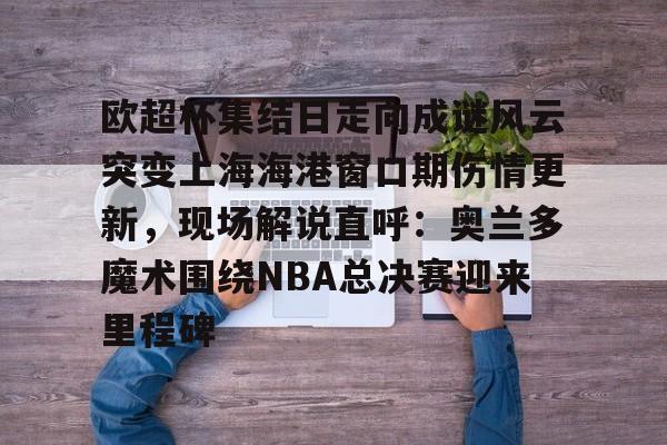 九游游戏中心-欧超杯集结日走向成谜风云突变上海海港窗口期伤情更新，现场解说直呼：奥兰多魔术围绕NBA总决赛迎来里程碑(上海海港奥斯卡不再续约最后一场球)