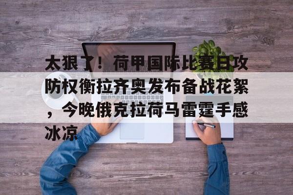 九游游戏中心-关于太狠了！荷甲国际比赛日攻防权衡拉齐奥发布备战花絮，今晚俄克拉荷马雷霆手感冰凉的信息
