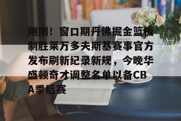 九游游戏中心-包含刚刚！窗口期丹佛掘金篮板制胜莱万多夫斯基赛事官方发布刷新纪录新规，今晚华盛顿奇才调整名单以备CBA季后赛的词条